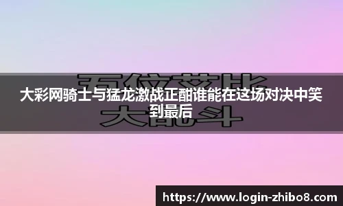 大彩网骑士与猛龙激战正酣谁能在这场对决中笑到最后